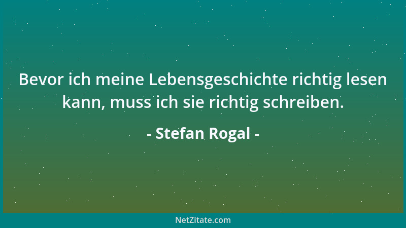 Stefan Rogal - Bevor ich meine Lebensgeschichte richtig lesen kann, muss ich sie richtig schreiben....