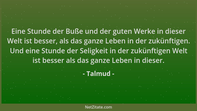 Talmud - Eine Stunde der Buße und der guten Werke in dieser Welt ist besser, als das ganze Leben in der zukünftigen. Und ei...