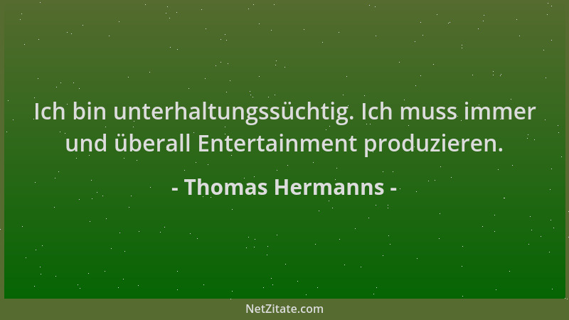 Thomas Hermanns - Ich bin unterhaltungssüchtig. Ich muss immer und überall Entertainment produzieren....