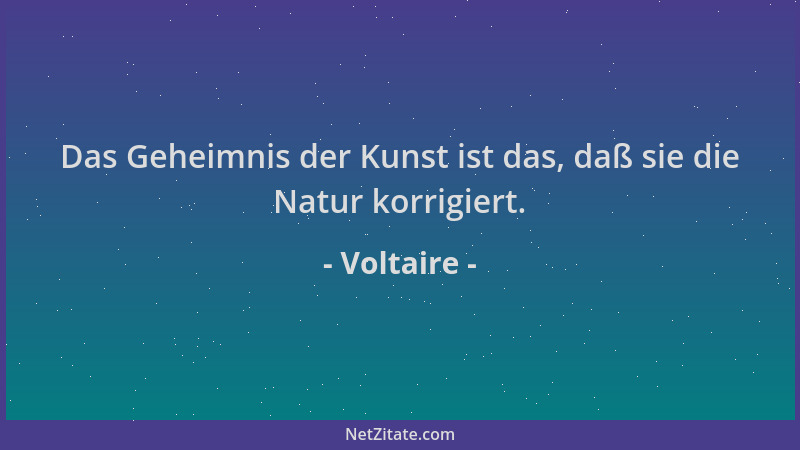 Voltaire - Das Geheimnis der Kunst ist das, daß sie die Natur korrigiert....