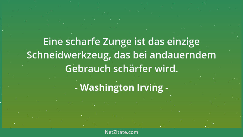 Washington Irving - Eine scharfe Zunge ist das einzige Schneidwerkzeug, das bei andauerndem Gebrauch schärfer wird....