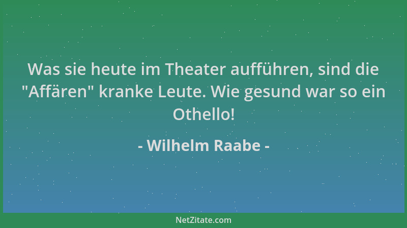 Wilhelm Raabe - Was sie heute im Theater aufführen, sind die  "Affären " kranke Leute. Wie gesund war so ein Othello!...