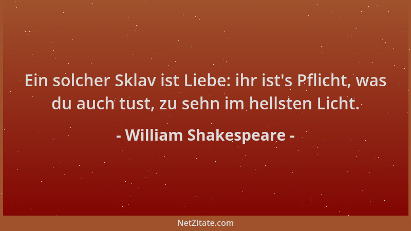 William Shakespeare - Ein solcher Sklav ist Liebe: ihr ist 's Pflicht, was du auch tust, zu sehn im hellsten Licht....