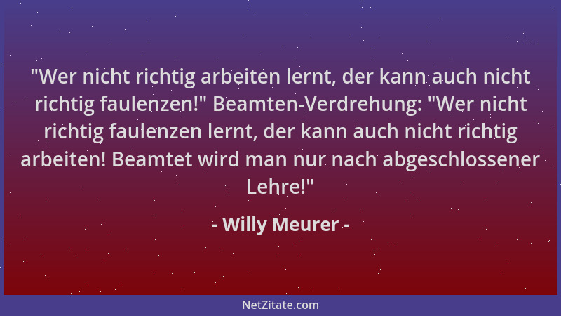 Willy Meurer -  "Wer nicht richtig arbeiten lernt, der kann auch nicht richtig faulenzen! " Beamten-Verdrehung:  "Wer nicht ri...
