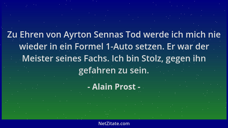 Alain Prost - Zu Ehren von Ayrton Sennas Tod werde ich mich nie wieder in ein Formel 1-Auto setzen. Er war der Meister sein...