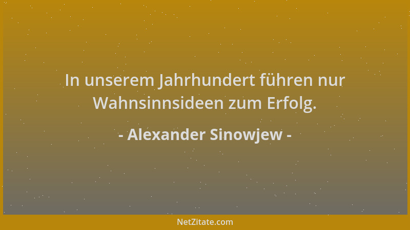 Alexander Sinowjew - In unserem Jahrhundert führen nur Wahnsinnsideen zum Erfolg....
