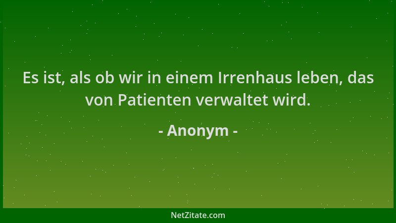 Anonym - Es ist, als ob wir in einem Irrenhaus leben, das von Patienten verwaltet wird....