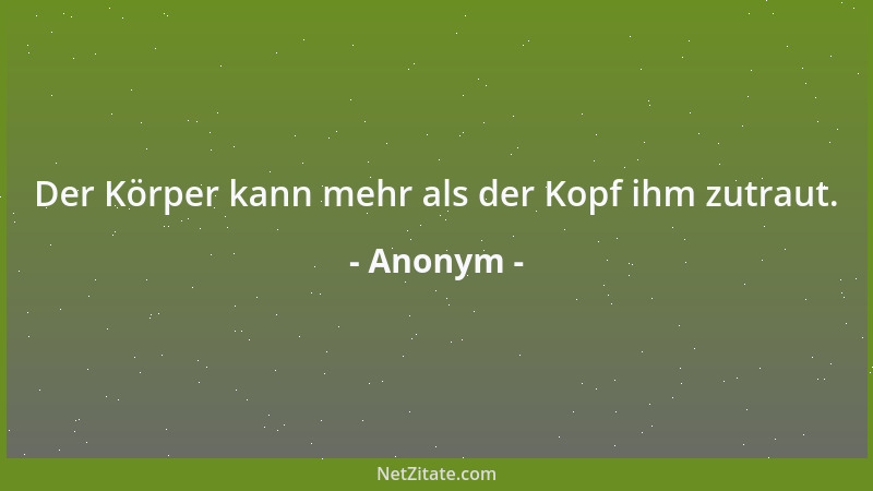 Anonym - Der Körper kann mehr als der Kopf ihm zutraut....