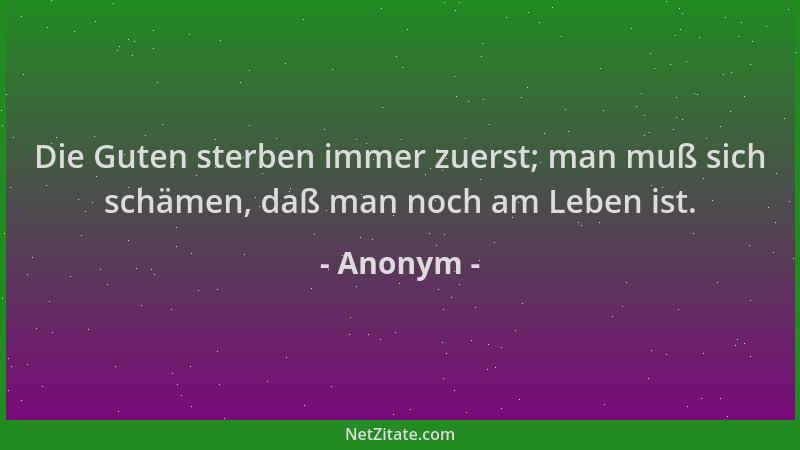 Anonym - Die Guten sterben immer zuerst; man muß sich schämen, daß man noch am Leben ist....