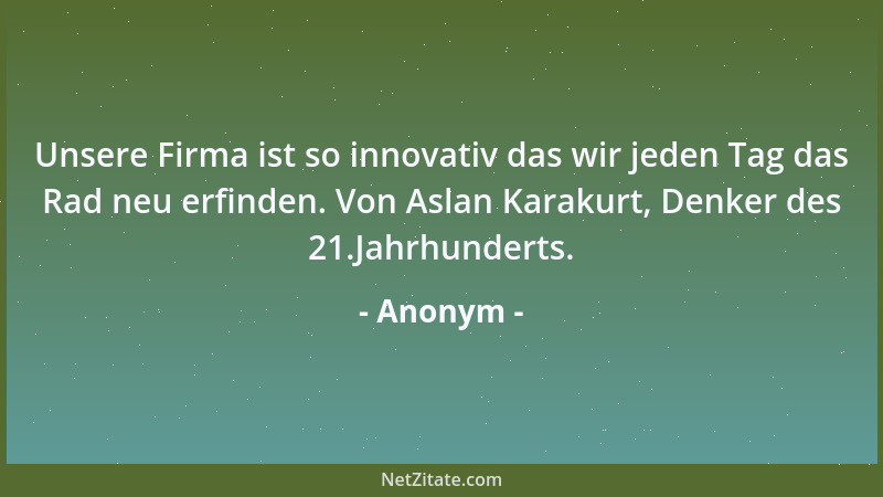 Anonym - Unsere Firma ist so innovativ das wir jeden Tag das Rad neu erfinden. Von Aslan Karakurt, Denker des 21.Jahrhunder...