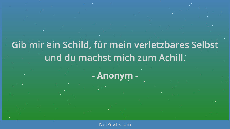 Anonym - Gib mir ein Schild, für mein verletzbares Selbst und du machst mich zum Achill....