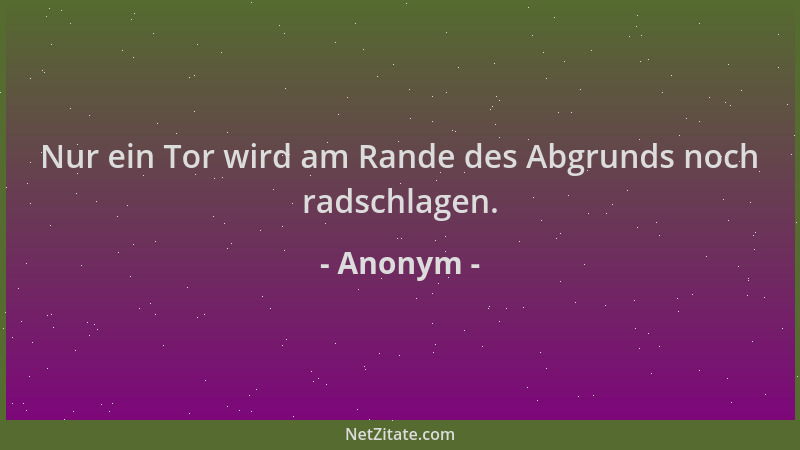 Anonym - Nur ein Tor wird am Rande des Abgrunds noch radschlagen....