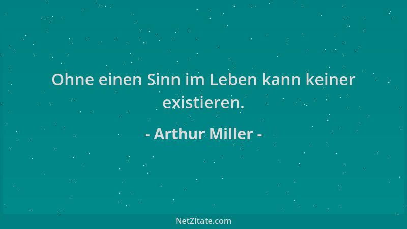 Arthur Miller - Ohne einen Sinn im Leben kann keiner existieren....