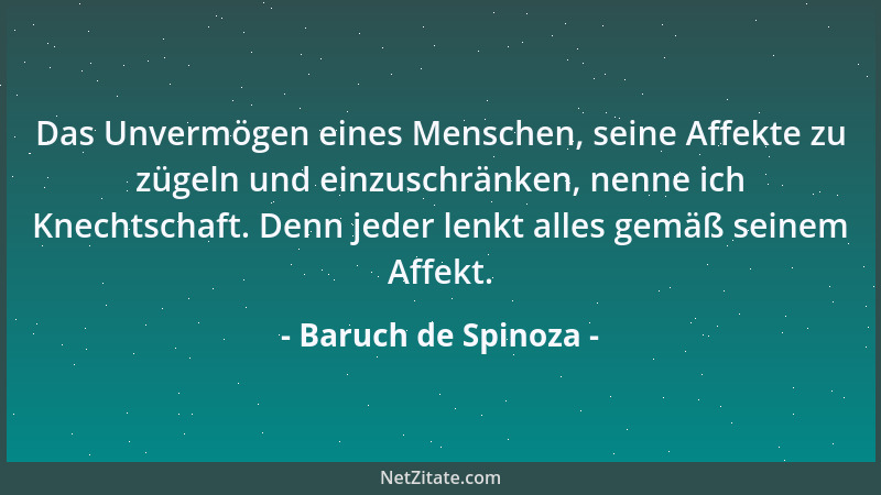 Baruch de Spinoza - Das Unvermögen eines Menschen, seine Affekte zu zügeln und einzuschränken, nenne ich Knechtschaft. Denn...