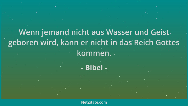 Bibel - Wenn jemand nicht aus Wasser und Geist geboren wird, kann er nicht in das Reich Gottes kommen....