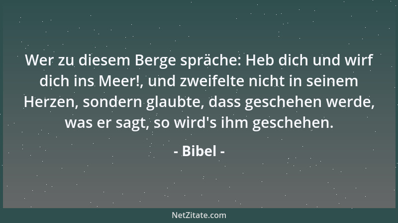 Bibel - Wer zu diesem Berge spräche: Heb dich und wirf dich ins Meer!, und zweifelte nicht in seinem Herzen, sondern glaubt...