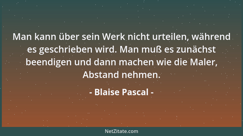 Blaise Pascal - Man kann über sein Werk nicht urteilen, während es geschrieben wird. Man muß es zunächst beendigen und dann...