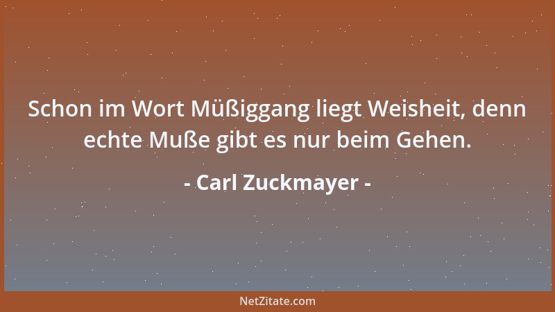 Carl Zuckmayer - Schon im Wort Müßiggang liegt Weisheit, denn echte Muße gibt es nur beim Gehen....