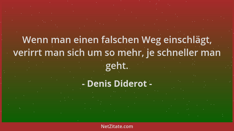 Denis Diderot - Wenn man einen falschen Weg einschlägt, verirrt man sich um so mehr, je schneller man geht....
