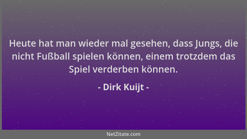 Dirk Kuijt - Heute hat man wieder mal gesehen, dass Jungs, die nicht Fußball spielen können, einem trotzdem das Spiel verde...