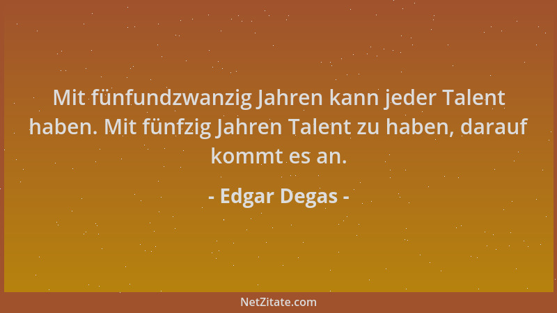 Edgar Degas - Mit fünfundzwanzig Jahren kann jeder Talent haben. Mit fünfzig Jahren Talent zu haben, darauf kommt es an....