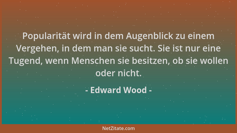 Edward Wood - Popularität wird in dem Augenblick zu einem Vergehen, in dem man sie sucht. Sie ist nur eine Tugend, wenn Men...