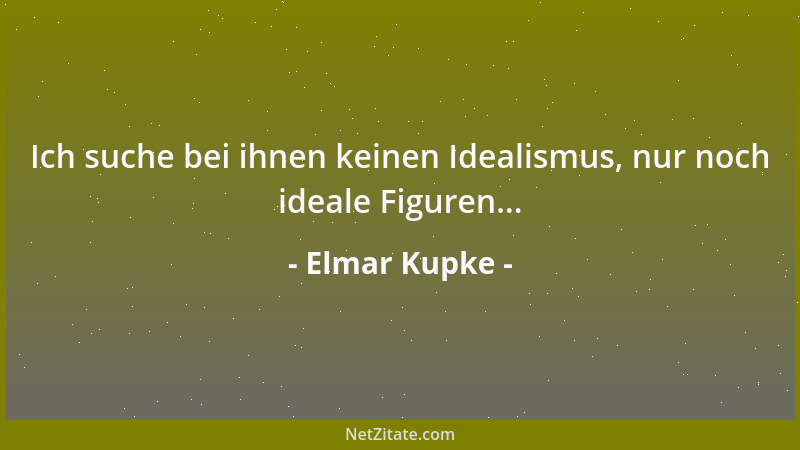 Elmar Kupke - Ich suche bei ihnen keinen Idealismus, nur noch ideale Figuren......