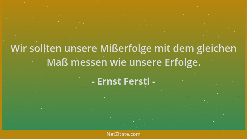 Ernst Ferstl - Wir sollten unsere Mißerfolge mit dem gleichen Maß messen wie unsere Erfolge....