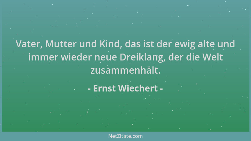 Ernst Wiechert - Vater, Mutter und Kind, das ist der ewig alte und immer wieder neue Dreiklang, der die Welt zusammenhält....