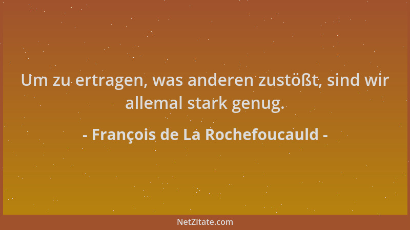 François de La Rochefoucauld - Um zu ertragen, was anderen zustößt, sind wir allemal stark genug....