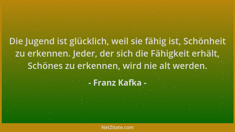 Franz Kafka - Die Jugend ist glücklich, weil sie fähig ist, Schönheit zu erkennen. Jeder, der sich die Fähigkeit erhält, Sc...