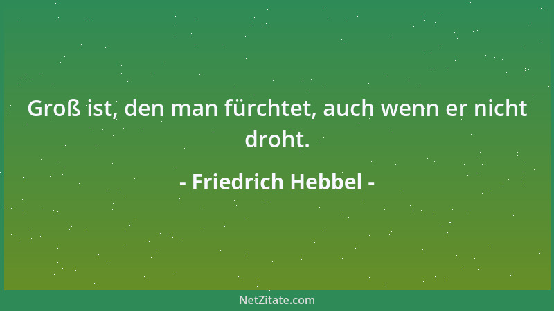 Friedrich Hebbel - Groß ist, den man fürchtet, auch wenn er nicht droht....