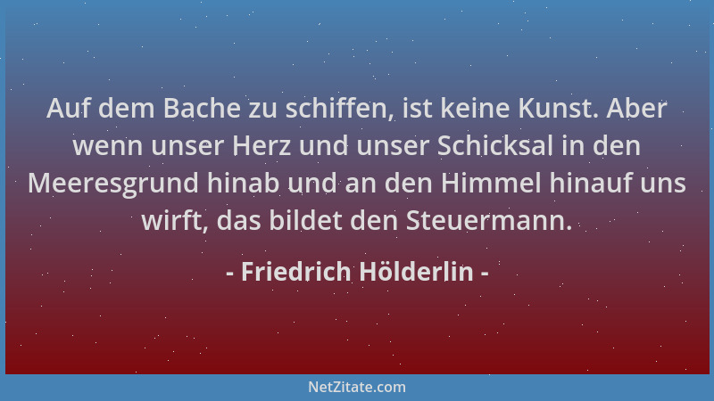 Friedrich Hölderlin - Auf dem Bache zu schiffen, ist keine Kunst. Aber wenn unser Herz und unser Schicksal in den Meeresgru...