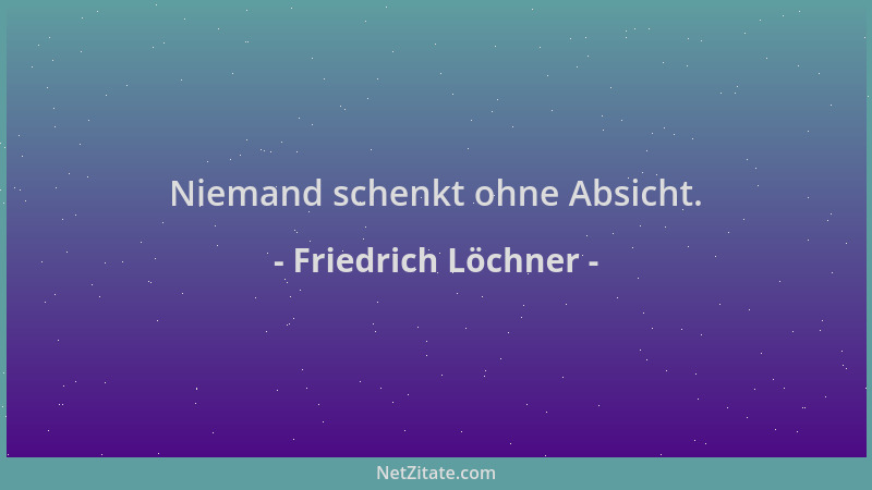 Friedrich Löchner - Niemand schenkt ohne Absicht....