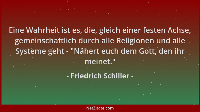 Friedrich Schiller - Eine Wahrheit ist es, die, gleich einer festen Achse, gemeinschaftlich durch alle Religionen und alle...