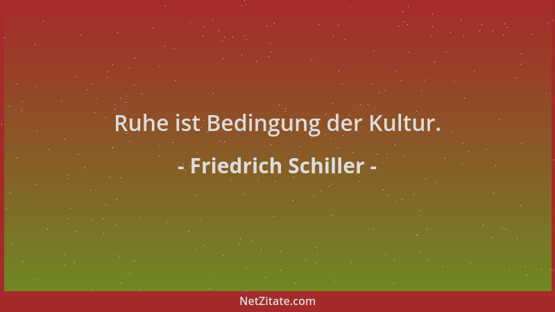 Friedrich Schiller - Ruhe ist Bedingung der Kultur....