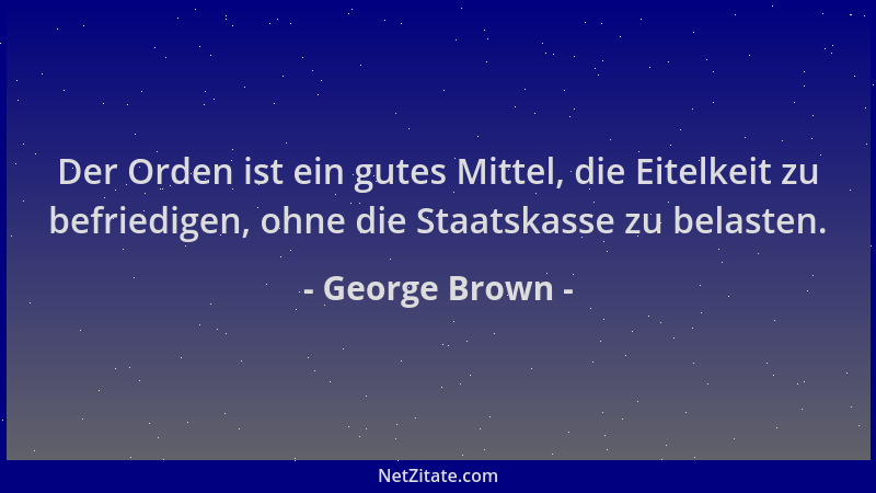 George Brown - Der Orden ist ein gutes Mittel, die Eitelkeit zu befriedigen, ohne die Staatskasse zu belasten....