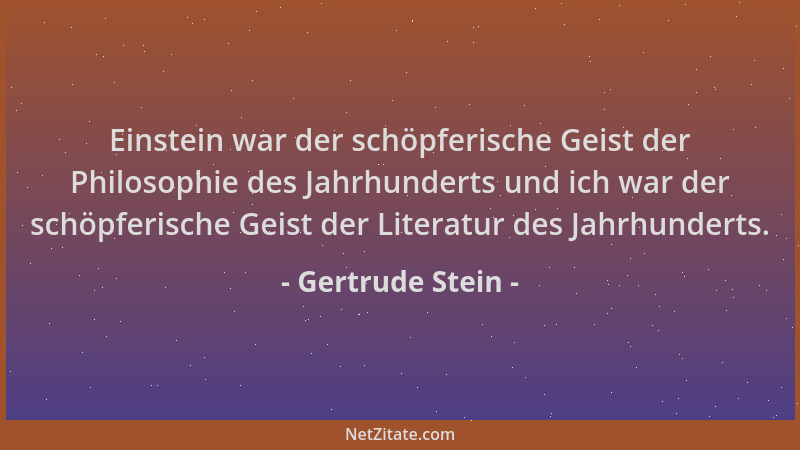 Gertrude Stein - Einstein war der schöpferische Geist der Philosophie des Jahrhunderts und ich war der schöpferische Geist...