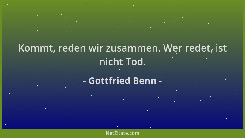 Gottfried Benn - Kommt, reden wir zusammen. Wer redet, ist nicht Tod....