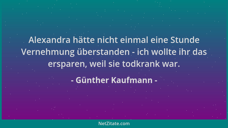 Günther Kaufmann - Alexandra hätte nicht einmal eine Stunde Vernehmung überstanden - ich wollte ihr das ersparen, weil sie...