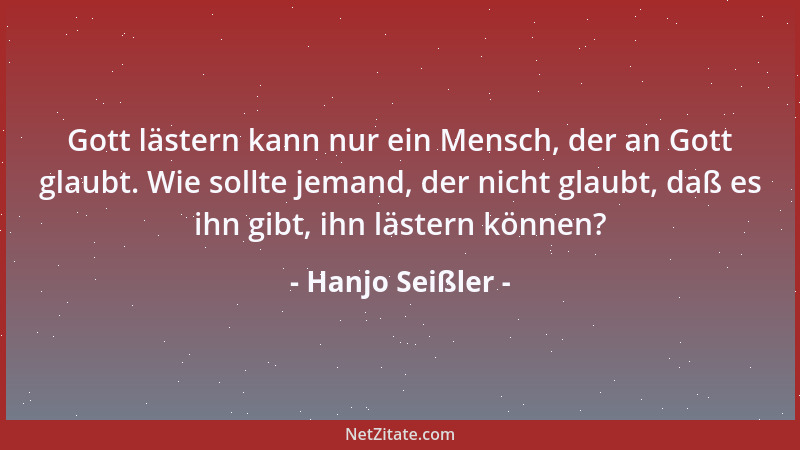 Hanjo Seißler - Gott lästern kann nur ein Mensch, der an Gott glaubt. Wie sollte jemand, der nicht glaubt, daß es ihn gibt,...
