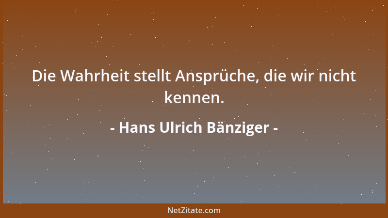 Hans Ulrich Bänziger - Die Wahrheit stellt Ansprüche, die wir nicht kennen....