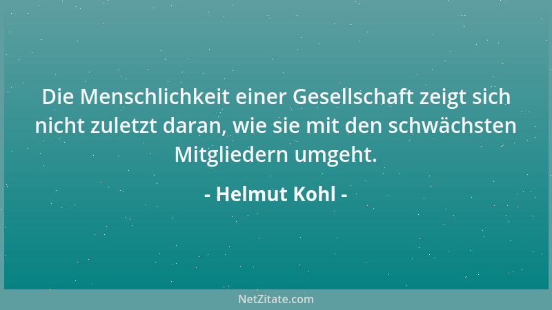 Helmut Kohl - Die Menschlichkeit einer Gesellschaft zeigt sich nicht zuletzt daran, wie sie mit den schwächsten Mitgliedern...