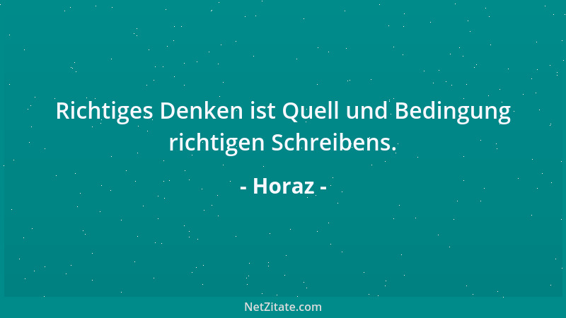 Horaz - Richtiges Denken ist Quell und Bedingung richtigen Schreibens....