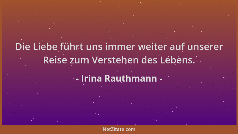 Irina Rauthmann - Die Liebe führt uns immer weiter auf unserer Reise zum Verstehen des Lebens....