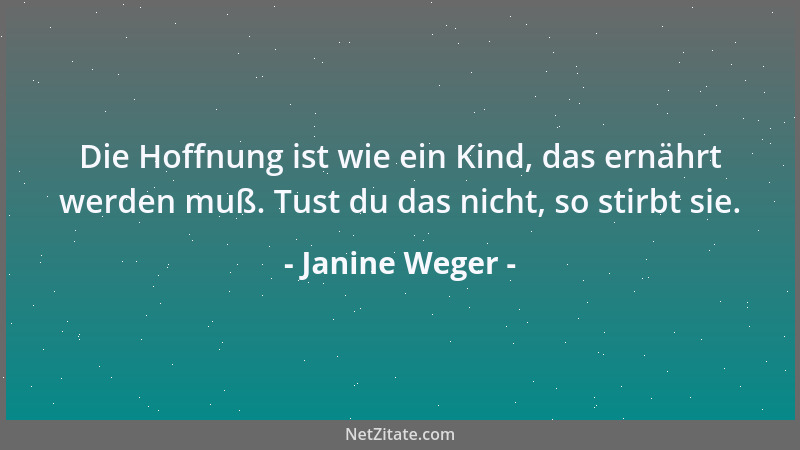 Janine Weger - Die Hoffnung ist wie ein Kind, das ernährt werden muß. Tust du das nicht, so stirbt sie....