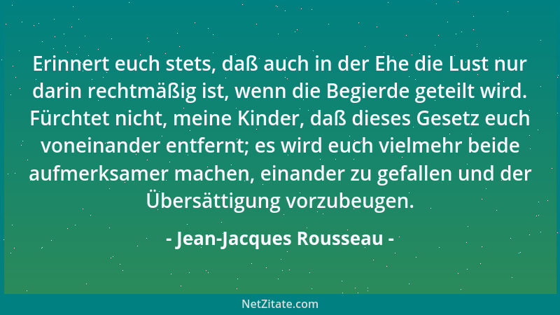 Jean-Jacques Rousseau - Erinnert euch stets, daß auch in der Ehe die Lust nur darin rechtmäßig ist, wenn die Begierde getei...