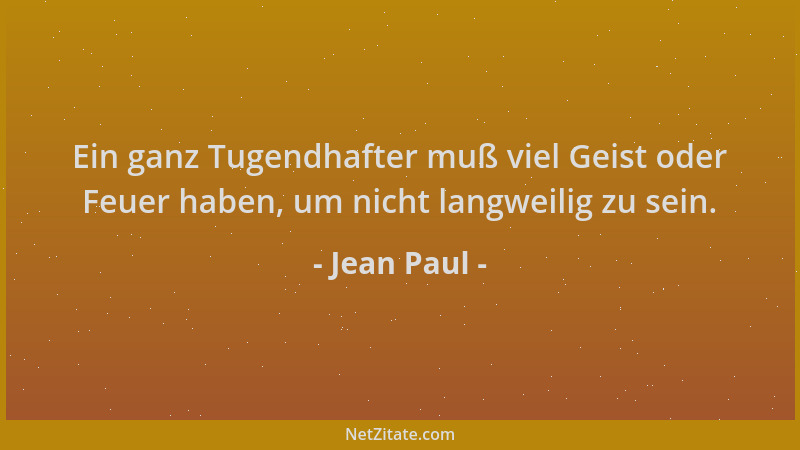 Jean Paul - Ein ganz Tugendhafter muß viel Geist oder Feuer haben, um nicht langweilig zu sein....
