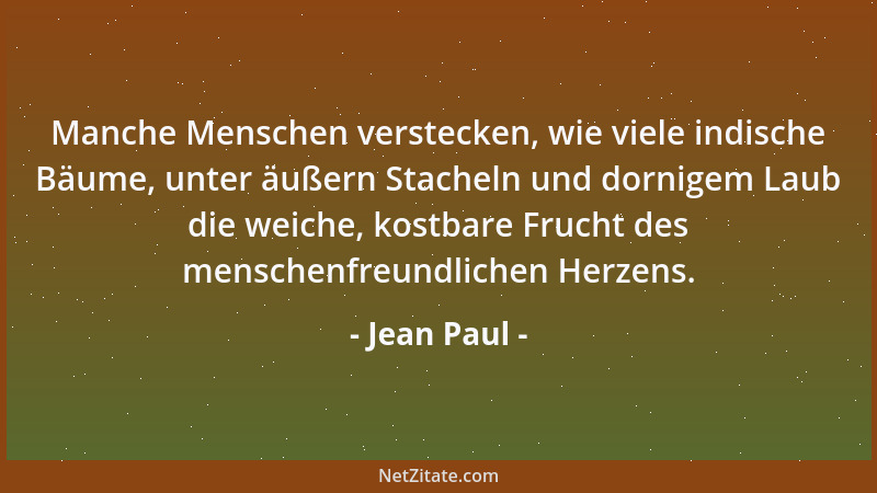 Jean Paul - Manche Menschen verstecken, wie viele indische Bäume, unter äußern Stacheln und dornigem Laub die weiche, kostb...