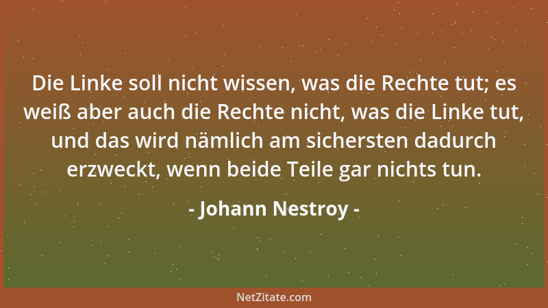 Johann Nestroy - Die Linke soll nicht wissen, was die Rechte tut; es weiß aber auch die Rechte nicht, was die Linke tut, un...